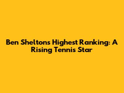 Ben Shelton's Highest Ranking: A Rising Tennis Star