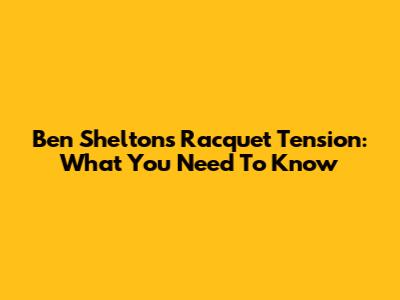 Ben Shelton's Racquet Tension: What You Need To Know