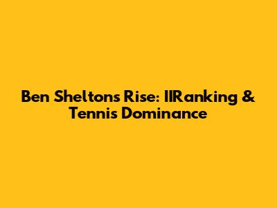 Ben Shelton's Rise: IIRanking & Tennis Dominance