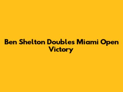 Ben Shelton Doubles Miami Open Victory