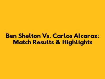 Ben Shelton Vs. Carlos Alcaraz: Match Results & Highlights