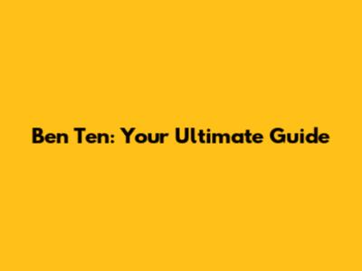 Ben Ten: Your Ultimate Guide