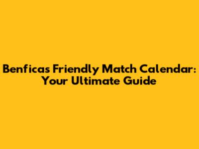 Benfica's Friendly Match Calendar: Your Ultimate Guide