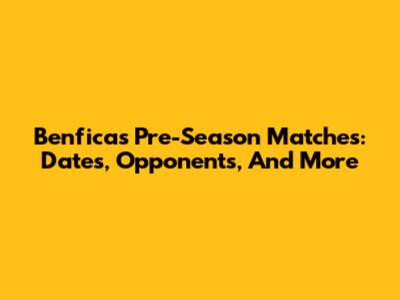 Benfica's Pre-Season Matches: Dates, Opponents, And More