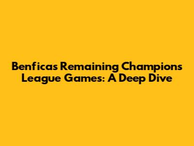 Benfica's Remaining Champions League Games: A Deep Dive