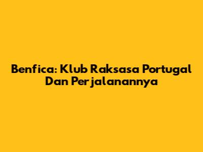 Benfica: Klub Raksasa Portugal Dan Perjalanannya
