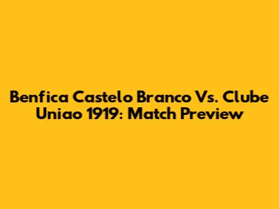 Benfica Castelo Branco Vs. Clube Uniao 1919: Match Preview