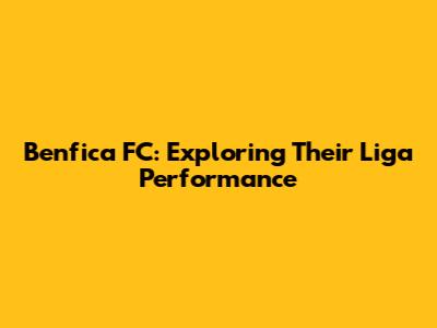 Benfica FC: Exploring Their Liga Performance