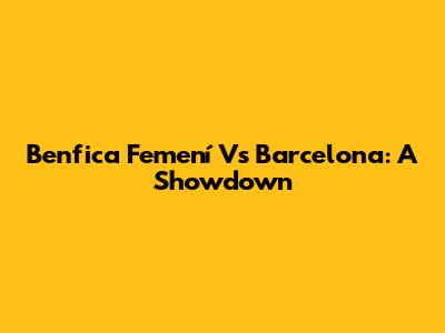 Benfica Femení Vs Barcelona: A Showdown