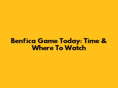 Benfica Game Today: Time & Where To Watch