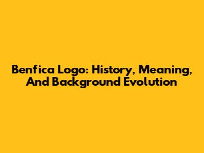 Benfica Logo: History, Meaning, And Background Evolution
