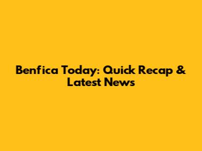 Benfica Today: Quick Recap & Latest News