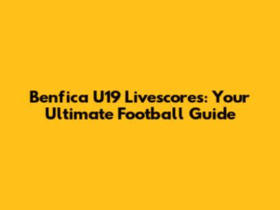 Benfica U19 Livescores: Your Ultimate Football Guide