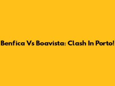 Benfica Vs Boavista: Clash In Porto!