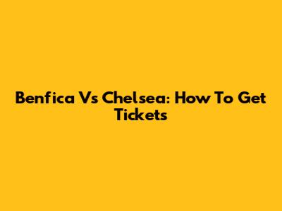 Benfica Vs Chelsea: How To Get Tickets
