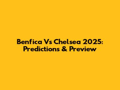 Benfica Vs Chelsea 2025: Predictions & Preview