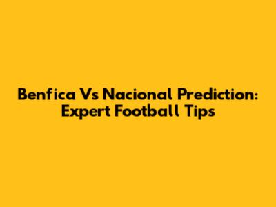 Benfica Vs Nacional Prediction: Expert Football Tips