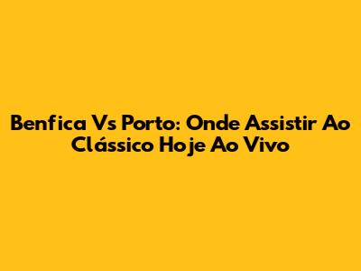 Benfica Vs Porto: Onde Assistir Ao Clássico Hoje Ao Vivo
