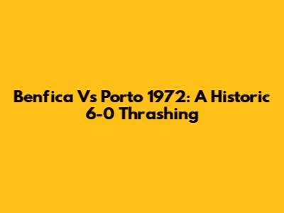 Benfica Vs Porto 1972: A Historic 6-0 Thrashing