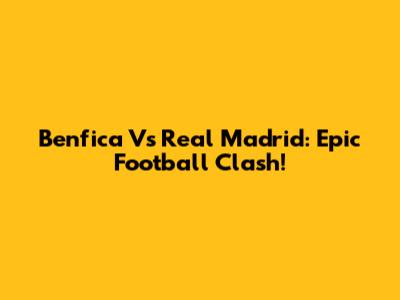 Benfica Vs Real Madrid: Epic Football Clash!