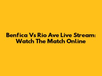 Benfica Vs Rio Ave Live Stream: Watch The Match Online