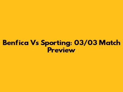 Benfica Vs Sporting: 03/03 Match Preview