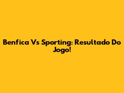 Benfica Vs Sporting: Resultado Do Jogo!