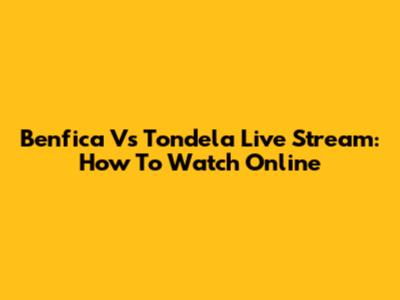 Benfica Vs Tondela Live Stream: How To Watch Online