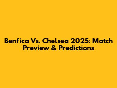 Benfica Vs. Chelsea 2025: Match Preview & Predictions