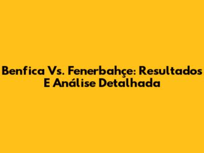 Benfica Vs. Fenerbahçe: Resultados E Análise Detalhada