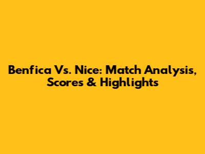 Benfica Vs. Nice: Match Analysis, Scores & Highlights
