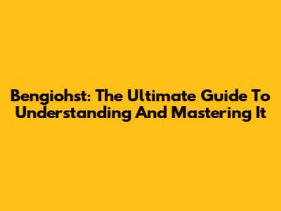 Bengiohst: The Ultimate Guide To Understanding And Mastering It