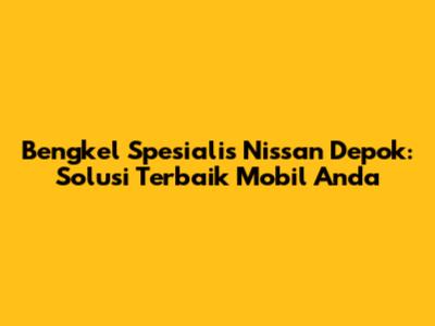 Bengkel Spesialis Nissan Depok: Solusi Terbaik Mobil Anda