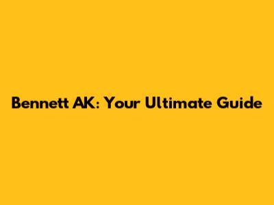 Bennett AK: Your Ultimate Guide