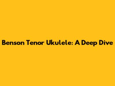 Benson Tenor Ukulele: A Deep Dive