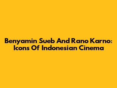 Benyamin Sueb And Rano Karno: Icons Of Indonesian Cinema