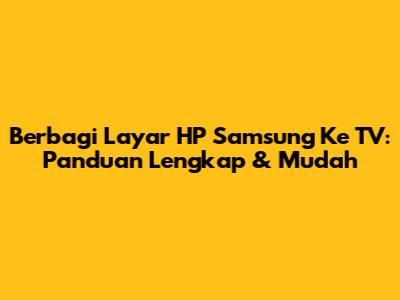 Berbagi Layar HP Samsung Ke TV: Panduan Lengkap & Mudah