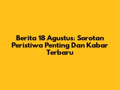 Berita 18 Agustus: Sorotan Peristiwa Penting Dan Kabar Terbaru