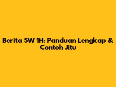 Berita 5W 1H: Panduan Lengkap & Contoh Jitu