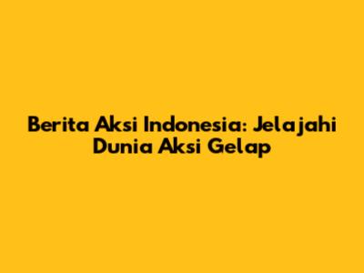 Berita Aksi Indonesia: Jelajahi Dunia Aksi Gelap