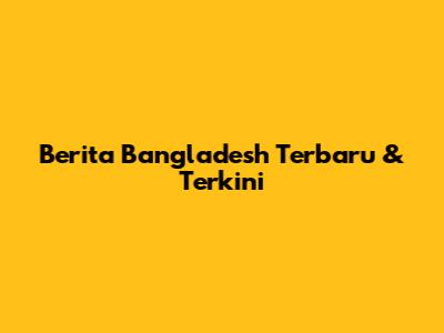 Berita Bangladesh Terbaru & Terkini