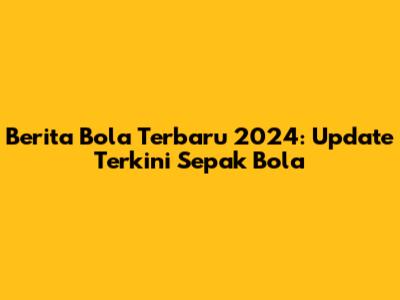 Berita Bola Terbaru 2024: Update Terkini Sepak Bola