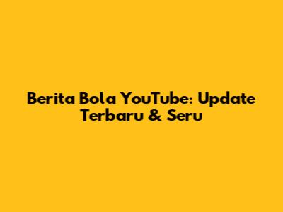 Berita Bola YouTube: Update Terbaru & Seru