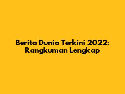 Berita Dunia Terkini 2022: Rangkuman Lengkap