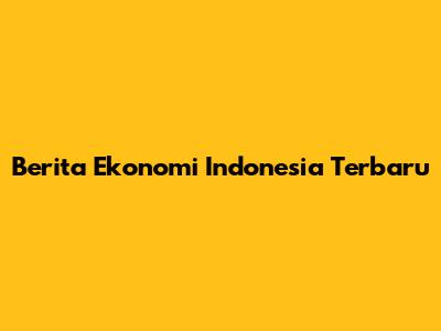 Berita Ekonomi Indonesia Terbaru
