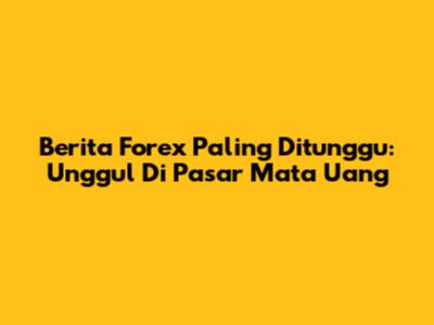 Berita Forex Paling Ditunggu: Unggul Di Pasar Mata Uang