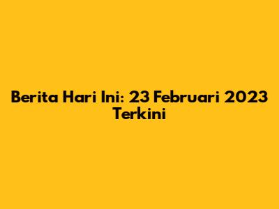 Berita Hari Ini: 23 Februari 2023 Terkini