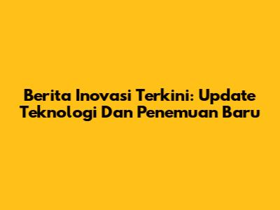 Berita Inovasi Terkini: Update Teknologi Dan Penemuan Baru