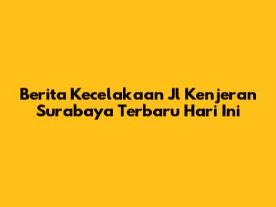 Berita Kecelakaan Jl Kenjeran Surabaya Terbaru Hari Ini
