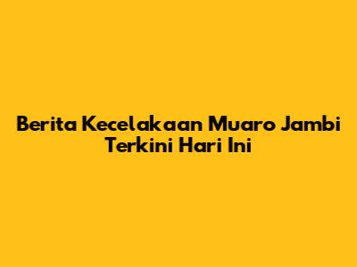 Berita Kecelakaan Muaro Jambi Terkini Hari Ini